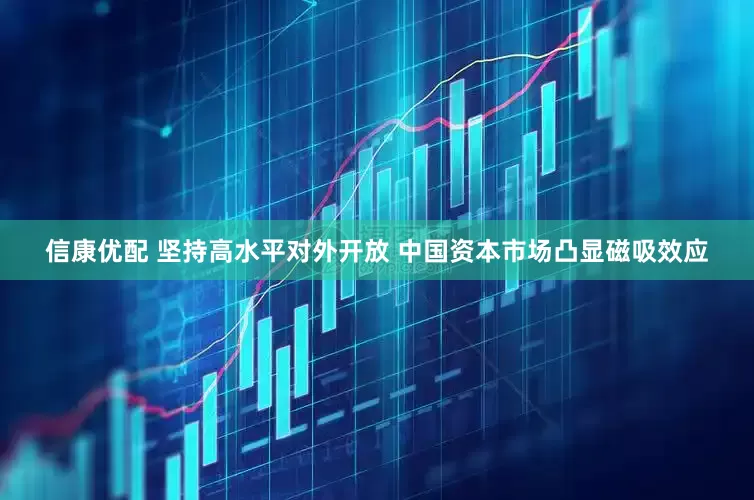 信康优配 坚持高水平对外开放 中国资本市场凸显磁吸效应