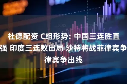 杜德配资 C组形势: 中国三连胜直通八强 印度三连败出局 沙特将战菲律宾争出线