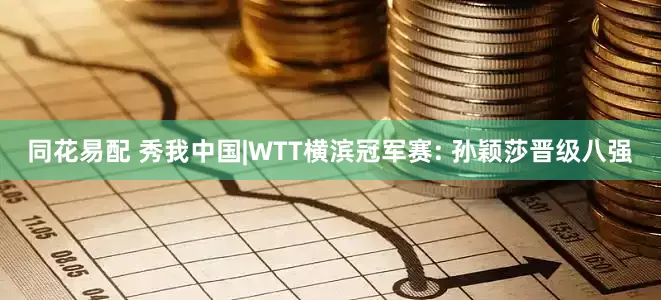 同花易配 秀我中国|WTT横滨冠军赛: 孙颖莎晋级八强