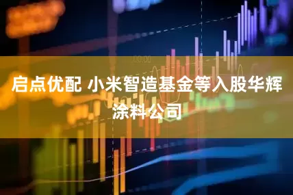 启点优配 小米智造基金等入股华辉涂料公司