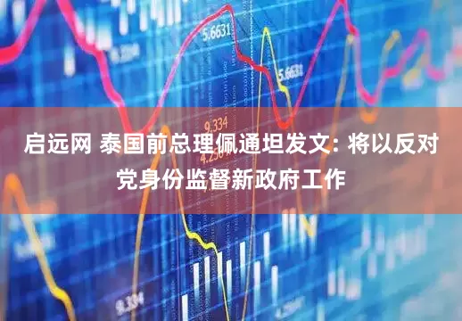 启远网 泰国前总理佩通坦发文: 将以反对党身份监督新政府工作
