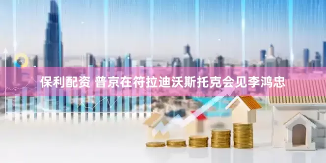 保利配资 普京在符拉迪沃斯托克会见李鸿忠