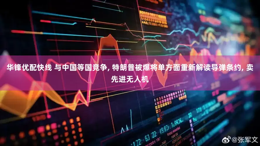 华锋优配快线 与中国等国竞争, 特朗普被爆将单方面重新解读导弹条约, 卖先进无人机