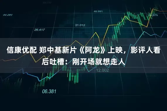 信康优配 郑中基新片《阿龙》上映，影评人看后吐槽：刚开场就想走人