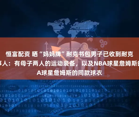 恒富配资 晒“妈妈牌”耐克书包男子已收到耐克礼物，当事人：有母子两人的运动装备，以及NBA球星詹姆斯的同款球衣