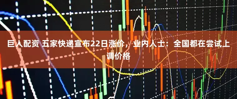 巨人配资 五家快递宣布22日涨价，业内人士：全国都在尝试上调价格