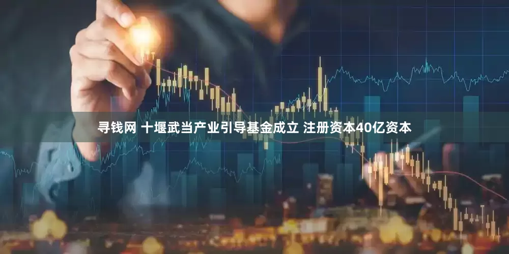 寻钱网 十堰武当产业引导基金成立 注册资本40亿资本