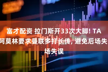 富才配资 拉门斯开33次大脚! TA: 阿莫林要求曼联多打长传, 避免后场失误