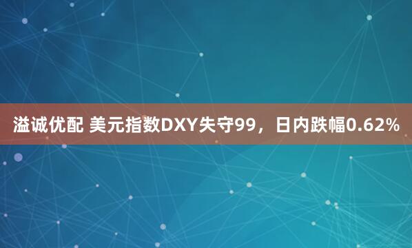 溢诚优配 美元指数DXY失守99，日内跌幅0.62%