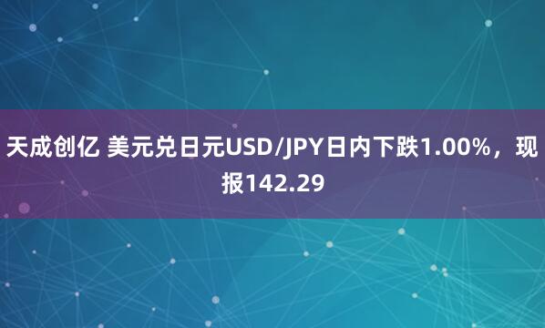 天成创亿 美元兑日元USD/JPY日内下跌1.00%，现报142.29