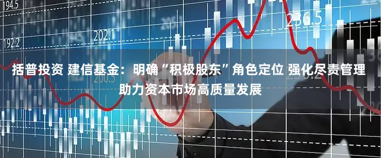 括普投资 建信基金：明确“积极股东”角色定位 强化尽责管理 助力资本市场高质量发展