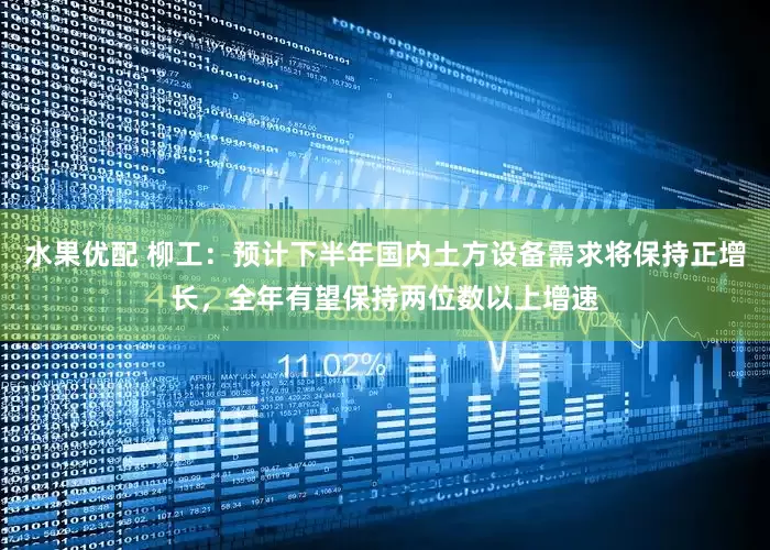 水果优配 柳工：预计下半年国内土方设备需求将保持正增长，全年有望保持两位数以上增速
