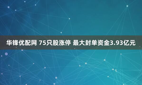 华锋优配网 75只股涨停 最大封单资金3.93亿元
