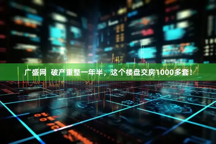 广盛网  破产重整一年半，这个楼盘交房1000多套！