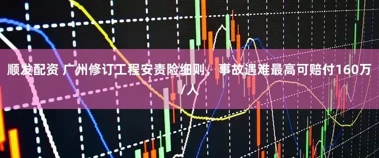 顺发配资 广州修订工程安责险细则，事故遇难最高可赔付160万/人