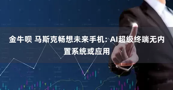 金牛呗 马斯克畅想未来手机: AI超级终端无内置系统或应用