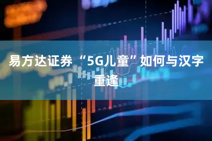 易方达证券 “5G儿童”如何与汉字重逢