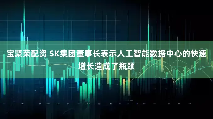 宝聚荣配资 SK集团董事长表示人工智能数据中心的快速增长造成了瓶颈