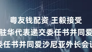 粤友钱配资 王毅接受非盟新任驻华代表递交委任书并同爱沙尼亚外长会谈