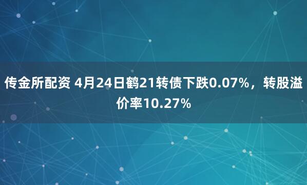 传金所配资 4月24日鹤21转债下跌0.07%，转股溢价率10.27%