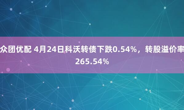 众团优配 4月24日科沃转债下跌0.54%，转股溢价率265.54%