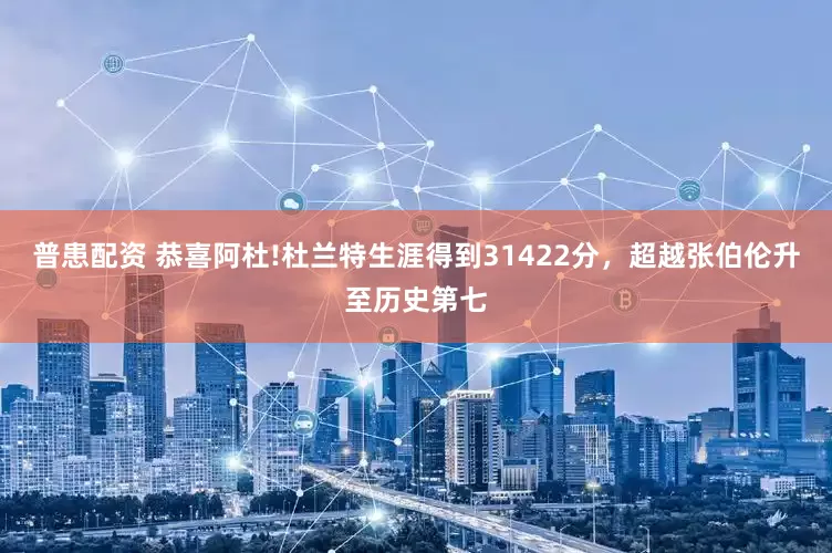 普患配资 恭喜阿杜!杜兰特生涯得到31422分，超越张伯伦升至历史第七