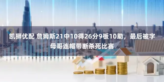 凯狮优配 詹姆斯21中10得26分9板10助，最后被字母哥连帽带断杀死比赛