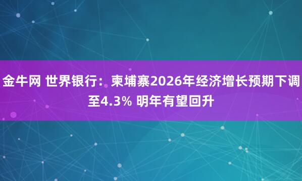 金牛网 世界银行：柬埔寨2026年经济增长预期下调至4.3% 明年有望回升
