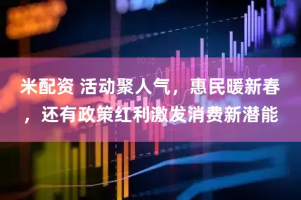 米配资 活动聚人气，惠民暖新春，还有政策红利激发消费新潜能