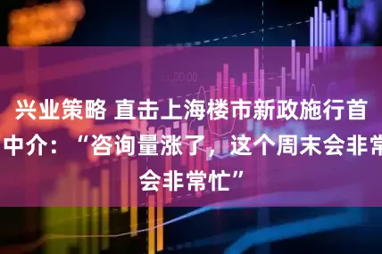 兴业策略 直击上海楼市新政施行首日，中介：“咨询量涨了，这个周末会非常忙”