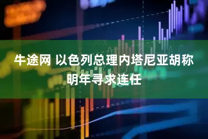 牛途网 以色列总理内塔尼亚胡称明年寻求连任
