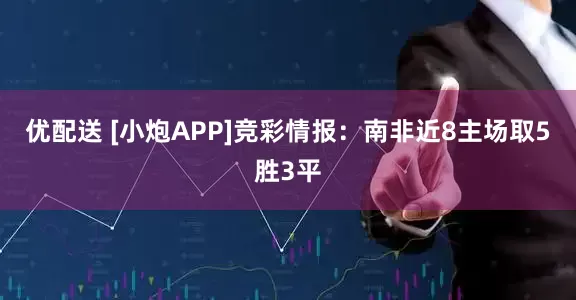 优配送 [小炮APP]竞彩情报：南非近8主场取5胜3平