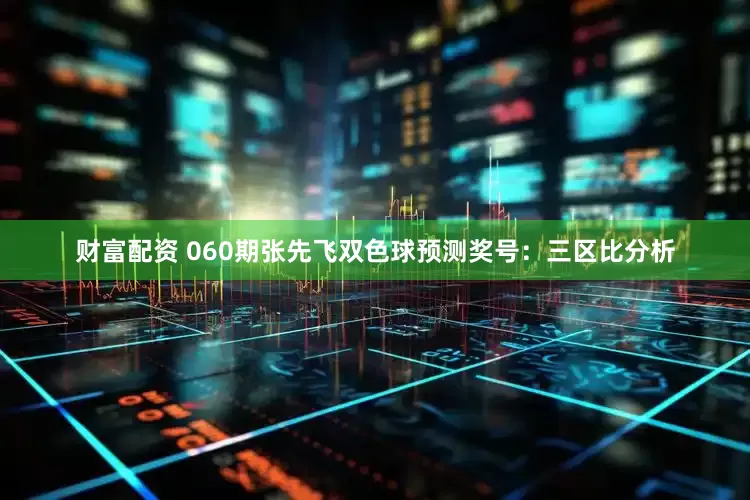 财富配资 060期张先飞双色球预测奖号：三区比分析