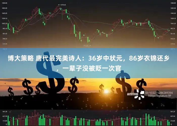 博大策略 唐代最完美诗人：36岁中状元，86岁衣锦还乡，一辈子没被贬一次官