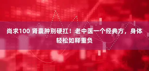 尚求100 肾囊肿别硬扛！老中医一个经典方，身体轻松如释重负