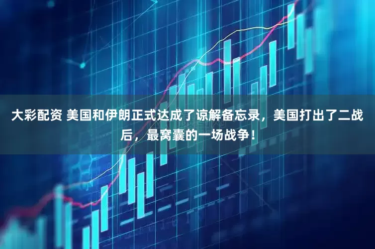 大彩配资 美国和伊朗正式达成了谅解备忘录，美国打出了二战后，最窝囊的一场战争！