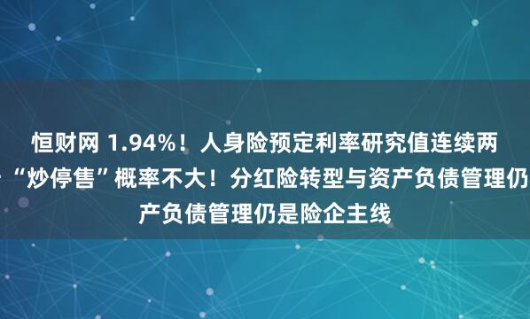 恒财网 1.94%！人身险预定利率研究值连续两个季度回升 “炒停售”概率不大！分红险转型与资产负债管理仍是险企主线