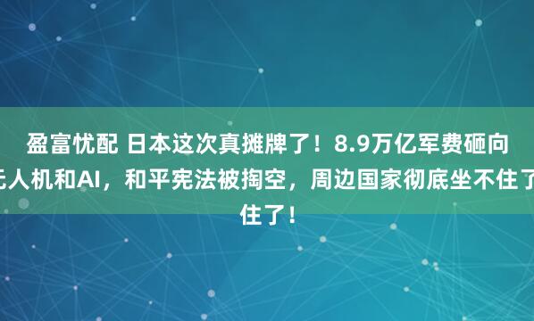 盈富忧配 日本这次真摊牌了！8.9万亿军费砸向无人机和AI，和平宪法被掏空，周边国家彻底坐不住了！