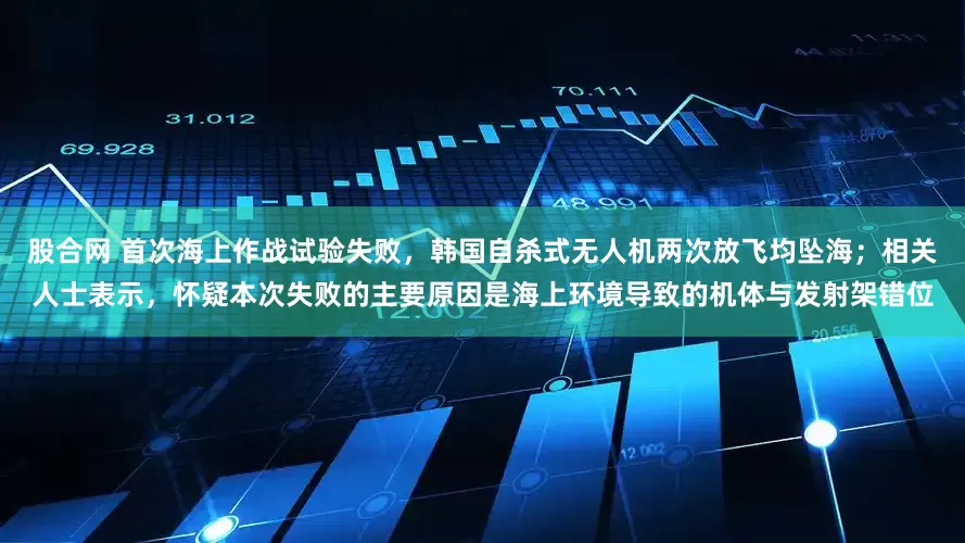 股合网 首次海上作战试验失败，韩国自杀式无人机两次放飞均坠海；相关人士表示，怀疑本次失败的主要原因是海上环境导致的机体与发射架错位